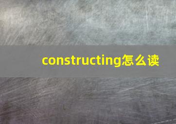 constructing怎么读