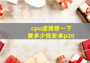 cpu虚焊修一下要多少钱安卓p20