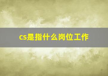 cs是指什么岗位工作