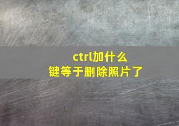 ctrl加什么键等于删除照片了