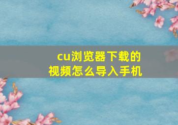 cu浏览器下载的视频怎么导入手机