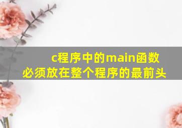 c程序中的main函数必须放在整个程序的最前头