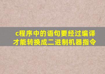 c程序中的语句要经过编译才能转换成二进制机器指令