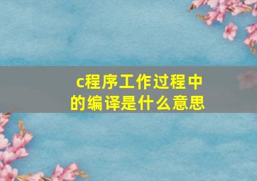 c程序工作过程中的编译是什么意思