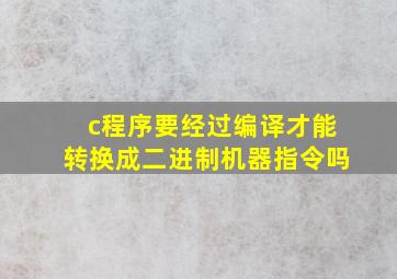 c程序要经过编译才能转换成二进制机器指令吗