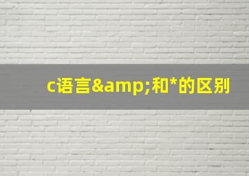 c语言&和*的区别