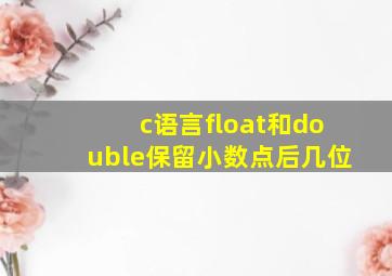 c语言float和double保留小数点后几位