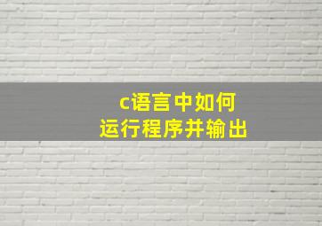 c语言中如何运行程序并输出