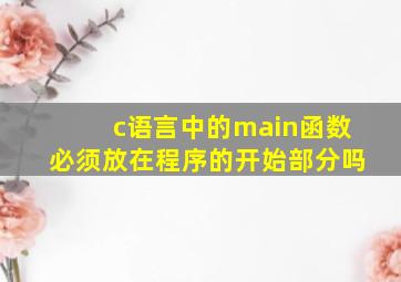 c语言中的main函数必须放在程序的开始部分吗