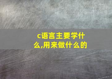 c语言主要学什么,用来做什么的