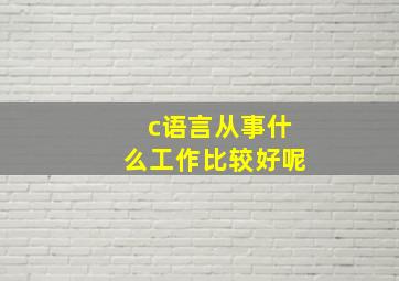 c语言从事什么工作比较好呢