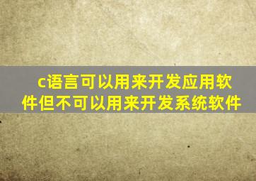 c语言可以用来开发应用软件但不可以用来开发系统软件