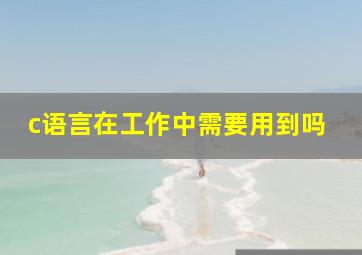 c语言在工作中需要用到吗