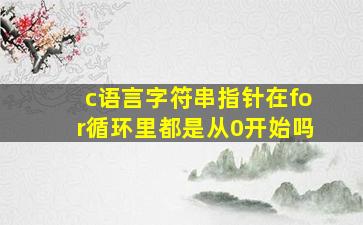 c语言字符串指针在for循环里都是从0开始吗