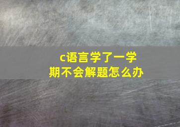 c语言学了一学期不会解题怎么办