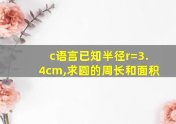 c语言已知半径r=3.4cm,求圆的周长和面积