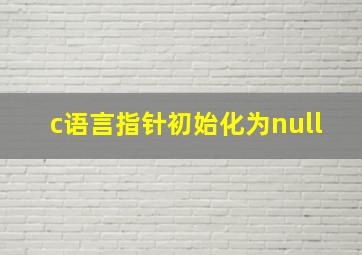 c语言指针初始化为null