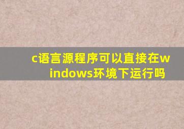 c语言源程序可以直接在windows环境下运行吗