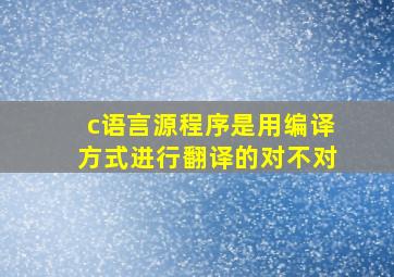 c语言源程序是用编译方式进行翻译的对不对