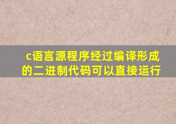 c语言源程序经过编译形成的二进制代码可以直接运行