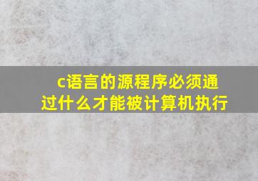 c语言的源程序必须通过什么才能被计算机执行