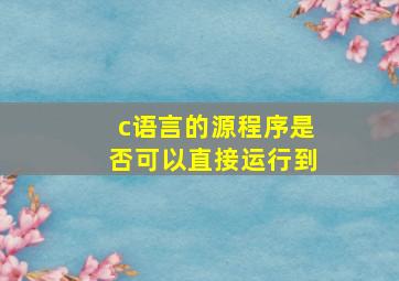 c语言的源程序是否可以直接运行到