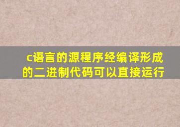 c语言的源程序经编译形成的二进制代码可以直接运行