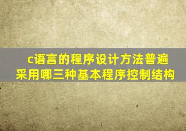 c语言的程序设计方法普遍采用哪三种基本程序控制结构