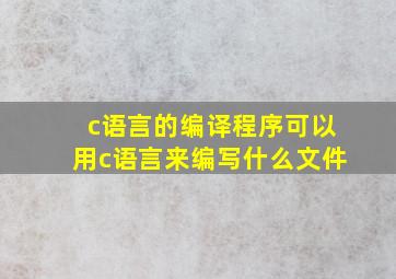 c语言的编译程序可以用c语言来编写什么文件