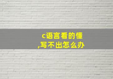 c语言看的懂,写不出怎么办