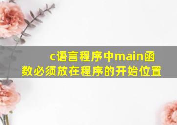 c语言程序中main函数必须放在程序的开始位置