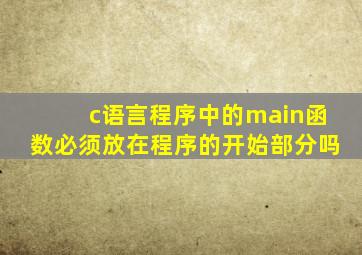 c语言程序中的main函数必须放在程序的开始部分吗