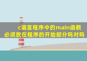 c语言程序中的main函数必须放在程序的开始部分吗对吗