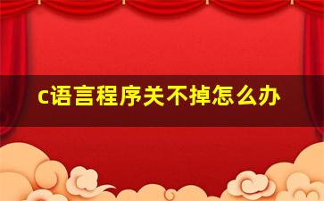 c语言程序关不掉怎么办