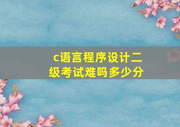 c语言程序设计二级考试难吗多少分