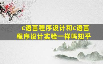 c语言程序设计和c语言程序设计实验一样吗知乎