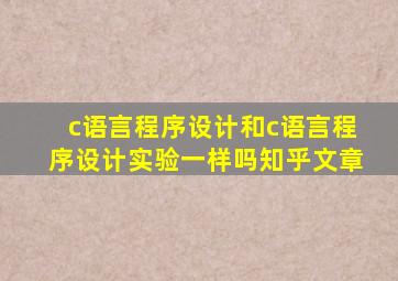 c语言程序设计和c语言程序设计实验一样吗知乎文章