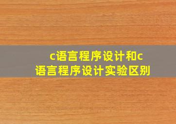 c语言程序设计和c语言程序设计实验区别