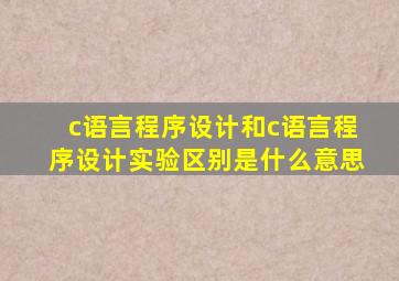 c语言程序设计和c语言程序设计实验区别是什么意思