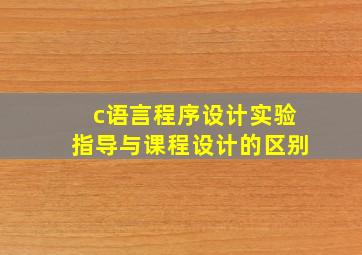 c语言程序设计实验指导与课程设计的区别