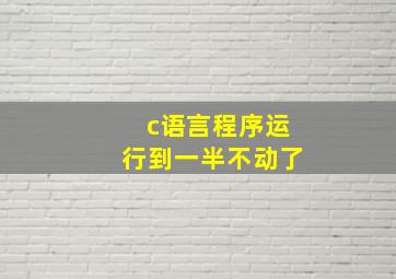 c语言程序运行到一半不动了