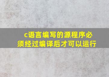 c语言编写的源程序必须经过编译后才可以运行