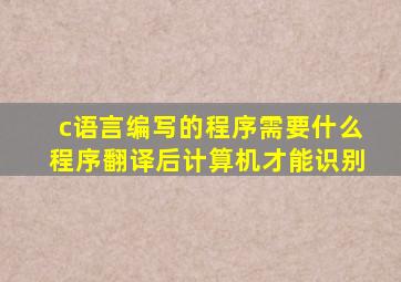 c语言编写的程序需要什么程序翻译后计算机才能识别