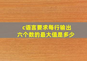 c语言要求每行输出六个数的最大值是多少