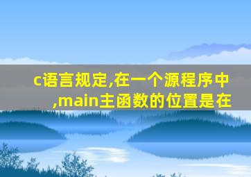 c语言规定,在一个源程序中,main主函数的位置是在