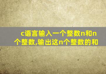 c语言输入一个整数n和n个整数,输出这n个整数的和