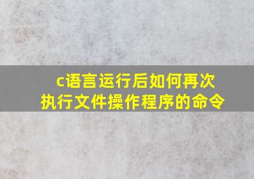 c语言运行后如何再次执行文件操作程序的命令