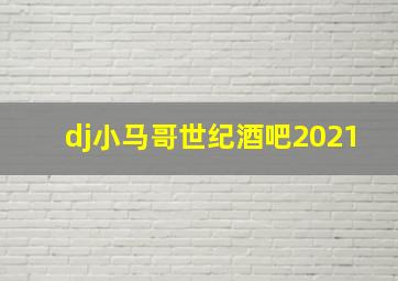 dj小马哥世纪酒吧2021