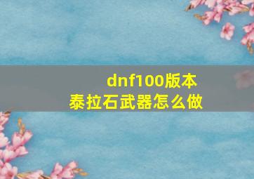 dnf100版本泰拉石武器怎么做