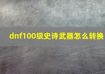 dnf100级史诗武器怎么转换